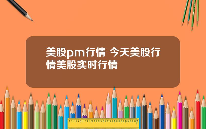 美股pm行情 今天美股行情美股实时行情